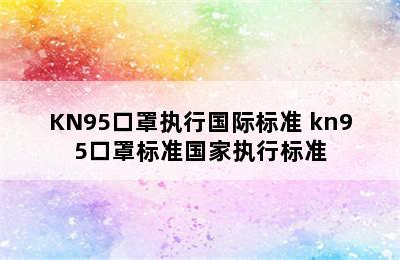 KN95口罩执行国际标准 kn95口罩标准国家执行标准